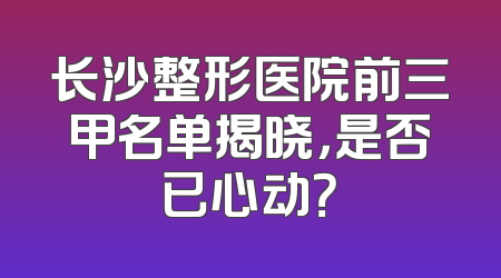 长沙整形医院前三甲名单揭晓，是否已心动？