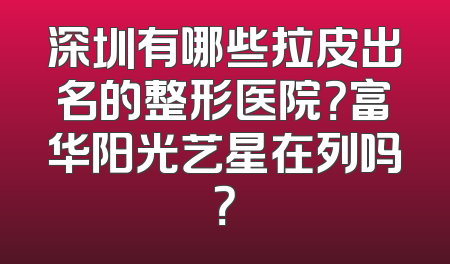 深圳有哪些拉皮出名的整形医院？富华阳光艺星在列吗？