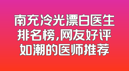 南充冷光漂白医生排名榜，网友好评如潮的医师推荐