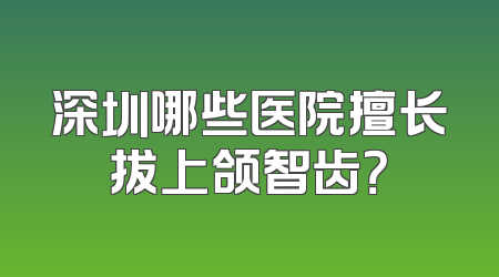 深圳哪些医院擅长拔上颌智齿？