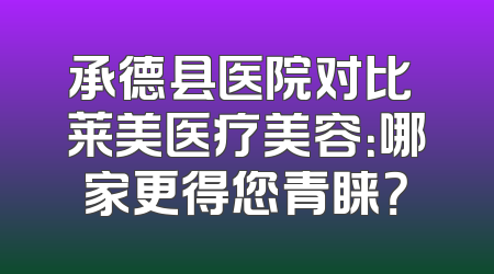 承德县医院对比玥莱美医疗美容：哪家更得您青睐？