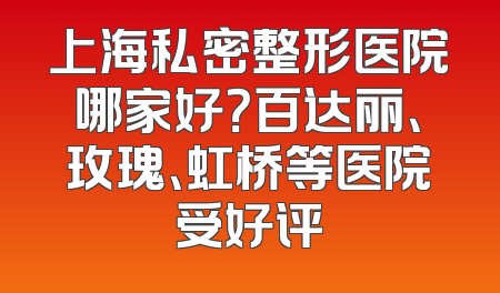 上海私密整形医院哪家好？百达丽、玫瑰、虹桥等医院受好评