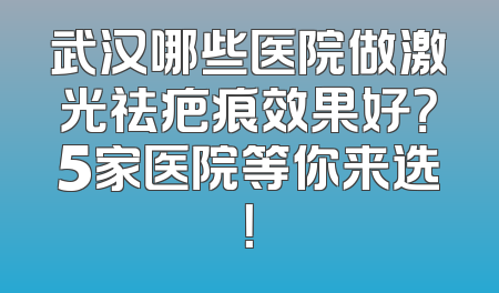 武汉哪些医院做激光祛疤痕效果好？5家医院等你来选！