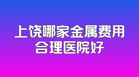 上饶哪家金属费用合理医院好