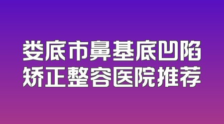 娄底市鼻基底凹陷矫正整容医院推荐