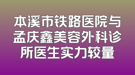 本溪市铁路医院与孟庆鑫美容外科诊所医生实力较量
