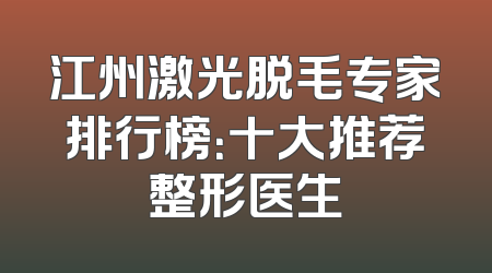 江州激光脱毛专家排行榜：十大推荐整形医生
