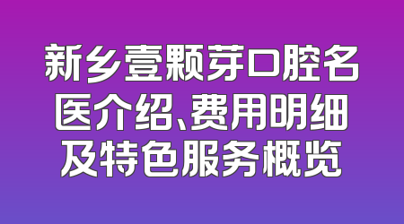 新乡壹颗芽口腔名医介绍、费用明细及特色服务概览