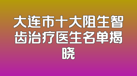 大连市十大阻生智齿治疗医生名单揭晓