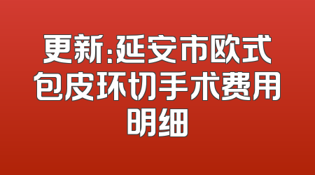 更新：延安市欧式包皮环切手术费用明细
