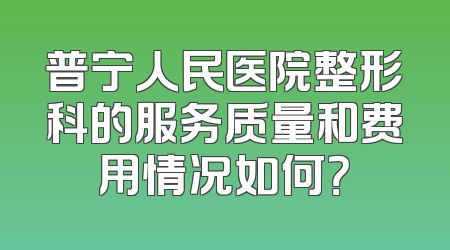普宁人民医院整形科的服务质量和费用情况如何？