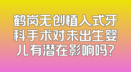 鹤岗无创植入式牙科手术对未出生婴儿有潜在影响吗？