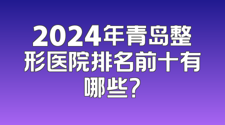 2024年青岛整形医院排名前十有哪些？