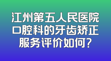 江州第五人民医院口腔科的牙齿矫正服务评价如何？