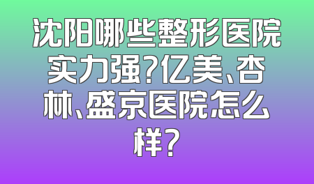 沈阳哪些整形医院实力强？亿美、杏林、盛京医院怎么样？