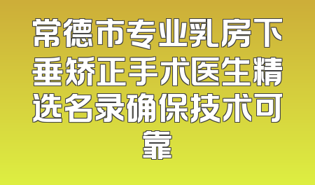 常德市专业乳房下垂矫正手术医生精选名录确保技术可靠