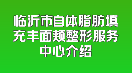 临沂市自体脂肪填充丰面颊整形服务中心介绍