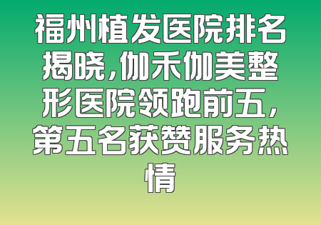 福州植发医院排名揭晓，伽禾伽美整形医院领跑前五，第五名获赞服务热情