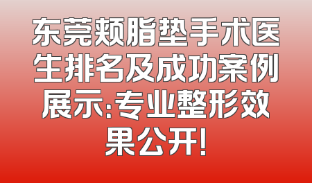 东莞颊脂垫手术医生排名及成功案例展示：专业整形效果公开！