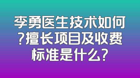 李勇医生技术如何？擅长项目及收费标准是什么？