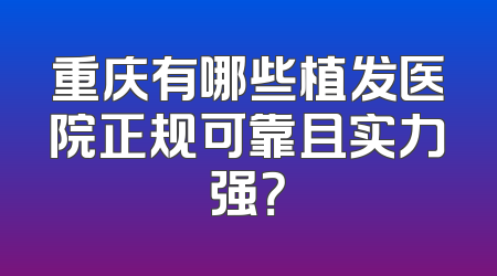 重庆有哪些植发医院正规可靠且实力强？