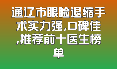通辽市眼睑退缩手术实力强，口碑佳，推荐前十医生榜单