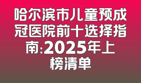 哈尔滨市儿童预成冠医院前十选择指南：2025年上榜清单