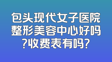 包头现代女子医院整形美容中心好吗？收费表有吗？