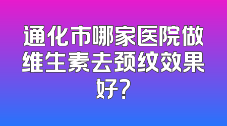 通化市哪家医院做维生素去颈纹效果好？