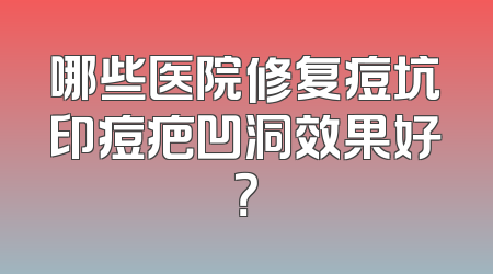 哪些医院修复痘坑印痘疤凹洞效果好？