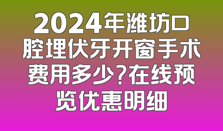 2024年潍坊口腔埋伏牙开窗手术费用多少？在线预览优惠明细