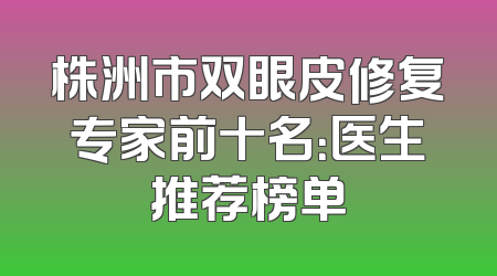 株洲市双眼皮修复专家前十名：医生推荐榜单