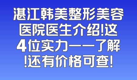 湛江韩美整形美容医院医生介绍！这4位实力一一了解！还有价格可查！