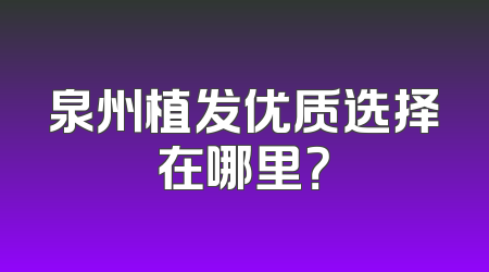 泉州植发优质选择在哪里？