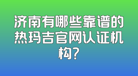 济南有哪些靠谱的热玛吉官网认证机构？