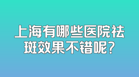 上海有哪些医院祛斑效果不错呢？