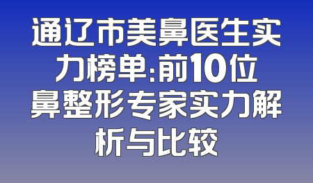 通辽市美鼻医生实力榜单：前10位鼻整形专家实力解析与比较