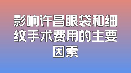 影响许昌眼袋和细纹手术费用的主要因素