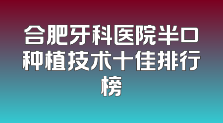 合肥牙科医院半口种植技术十佳排行榜
