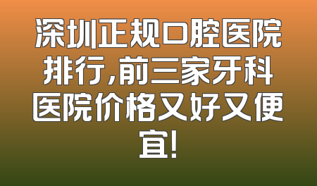 深圳正规口腔医院排行，前三家牙科医院价格又好又便宜！