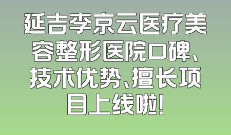 延吉李京云医疗美容整形医院口碑、技术优势、擅长项目上线啦！