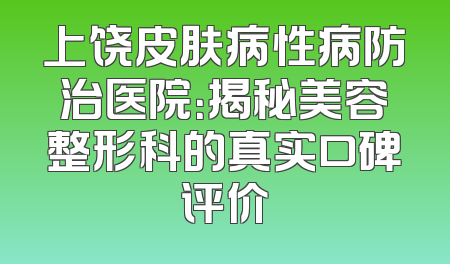 上饶皮肤病性病防治医院：揭秘美容整形科的真实口碑评价