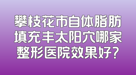 攀枝花市自体脂肪填充丰太阳穴哪家整形医院效果好？