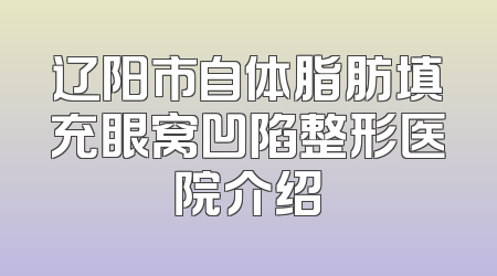 辽阳市自体脂肪填充眼窝凹陷整形医院介绍