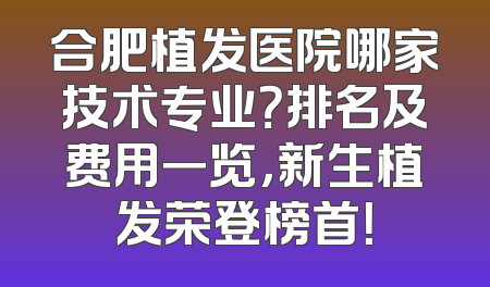 合肥植发医院哪家技术专业？排名及费用一览，新生植发荣登榜首！