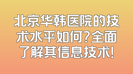 北京华韩医院的技术水平如何？全面了解其信息技术！