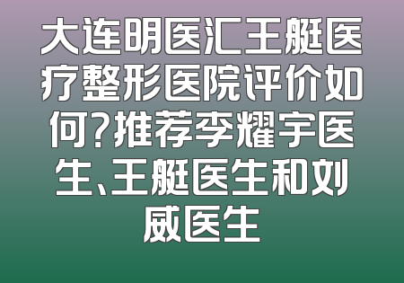 大连明医汇王艇医疗整形医院评价如何？推荐李耀宇医生、王艇医生和刘威医生