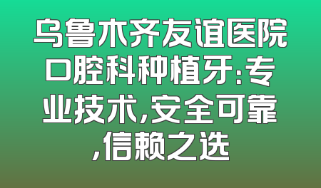 乌鲁木齐友谊医院口腔科种植牙：专业技术，安全可靠，信赖之选