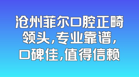 沧州菲尔口腔正畸领头，专业靠谱，口碑佳，值得信赖
