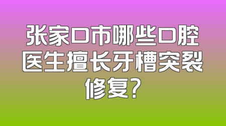 张家口市哪些口腔医生擅长牙槽突裂修复？